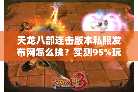 天龙八部连击版本私服发布网怎么挑？实测95%玩家忽略的防坑秘诀