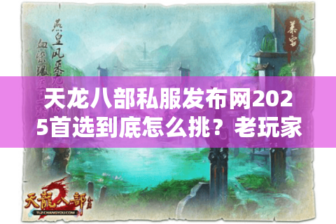 天龙八部私服发布网2025首选到底怎么挑?老玩家亲测避坑清单 天龙八部私服发布网2025首选到底怎么挑?老玩家亲测避坑清单