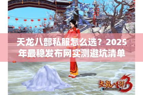 天龙八部私服怎么选？2025年最稳发布网实测避坑清单