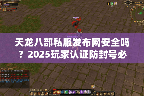 天龙八部私服发布网安全吗？2025玩家认证防封号必看攻略
