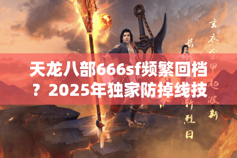 天龙八部666sf频繁回档？2025年独家防掉线技巧大公开