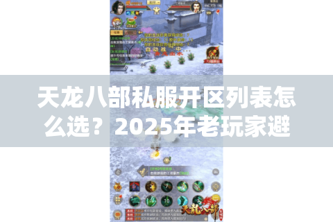 天龙八部私服开区列表怎么选？2025年老玩家避坑三步法