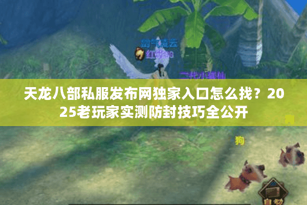 天龙八部私服发布网独家入口怎么找？2025老玩家实测防封技巧全公开