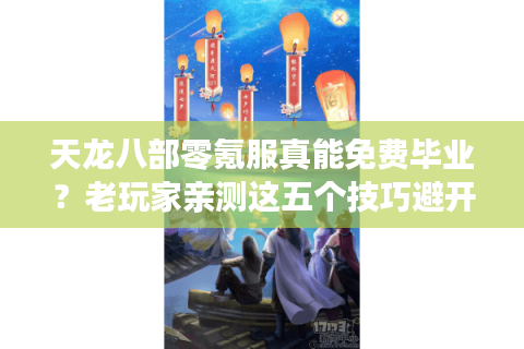 天龙八部零氪服真能免费毕业?老玩家亲测这五个技巧避开氪金陷阱 天龙八部零氪服真能免费毕业?老玩家亲测这五个技巧避开氪金陷阱