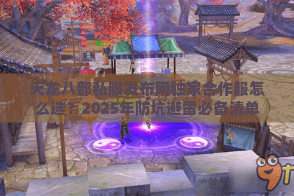 天龙八部私服发布网独家合作服怎么选？2025年防坑避雷必备清单