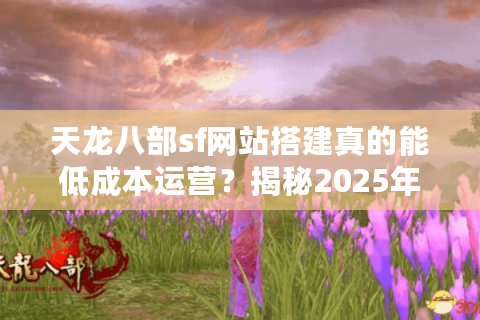 天龙八部sf网站搭建真的能低成本运营？揭秘2025年一键部署防封技巧