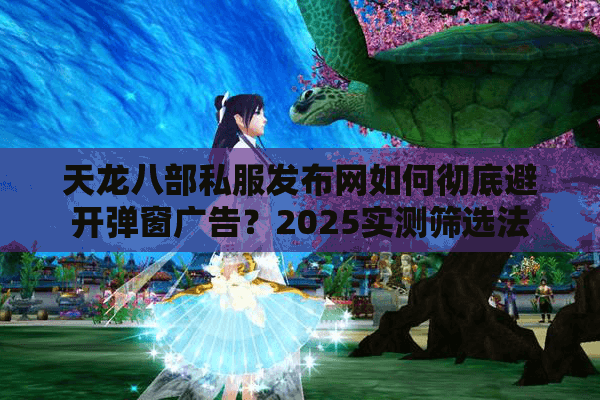天龙八部私服发布网如何彻底避开弹窗广告?2025实测筛选法 天龙八部私服发布网如何彻底避开弹窗广告?2025实测筛选法