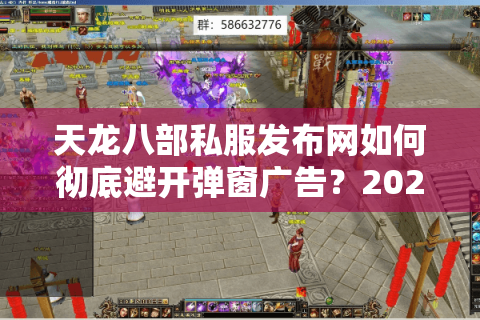 天龙八部私服发布网如何彻底避开弹窗广告？2025实测筛选法