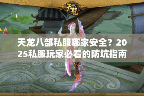 天龙八部私服哪家安全？2025私服玩家必看的防坑指南