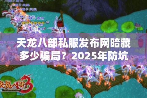 天龙八部私服发布网暗藏多少骗局？2025年防坑必看三大铁律