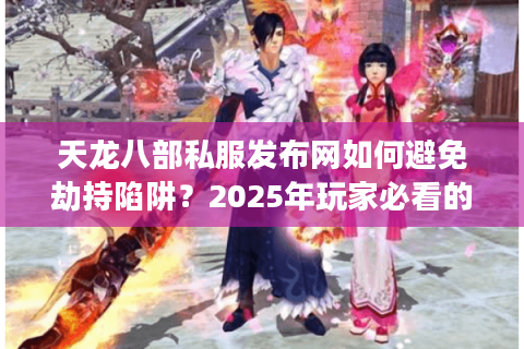 天龙八部私服发布网如何避免劫持陷阱?2025年玩家必看的安全实测攻略 天龙八部私服发布网如何避免劫持陷阱?2025年玩家必看的安全实测攻略
