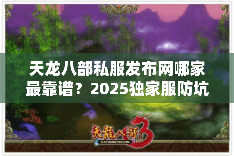 天龙八部私服发布网哪家最靠谱？2025独家服防坑避雷指南