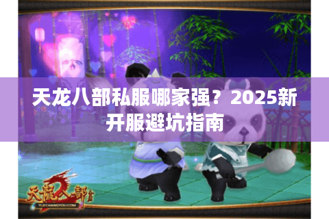 天龙八部私服哪家强？2025新开服避坑指南