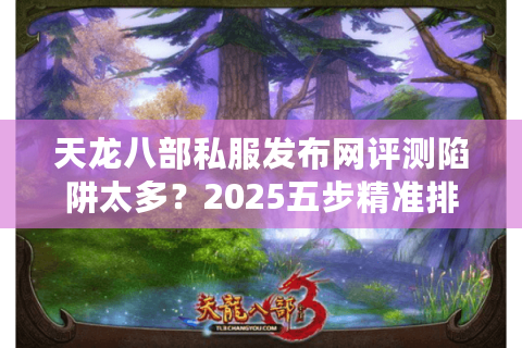 天龙八部私服发布网评测陷阱太多？2025五步精准排雷法则
