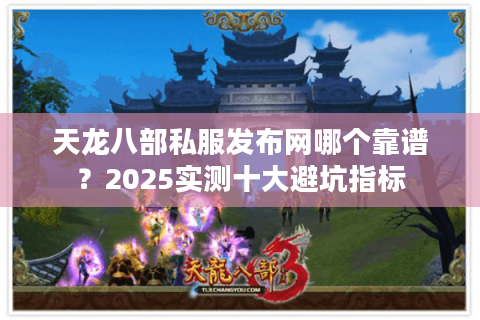 天龙八部私服发布网哪个靠谱？2025实测十大避坑指标