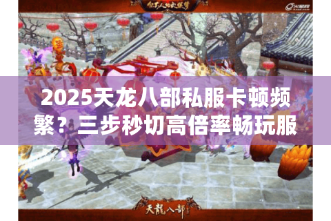 2025天龙八部私服卡顿频繁?三步秒切高倍率畅玩服 2025天龙八部私服卡顿频繁?三步秒切高倍率畅玩服