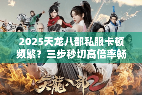 2025天龙八部私服卡顿频繁?三步秒切高倍率畅玩服 2025天龙八部私服卡顿频繁?三步秒切高倍率畅玩服