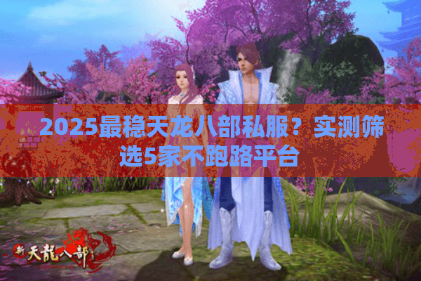 2025最稳天龙八部私服？实测筛选5家不跑路平台