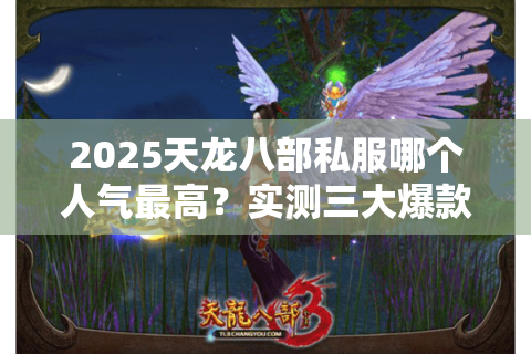 2025天龙八部私服哪个人气最高？实测三大爆款服务器对比