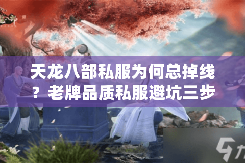 天龙八部私服为何总掉线？老牌品质私服避坑三步法
