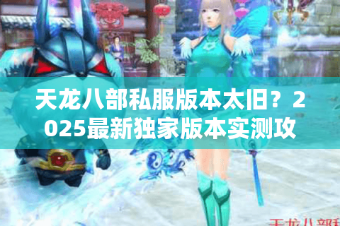 天龙八部私服版本太旧?2025最新独家版本实测攻略 天龙八部私服版本太旧?2025最新独家版本实测攻略