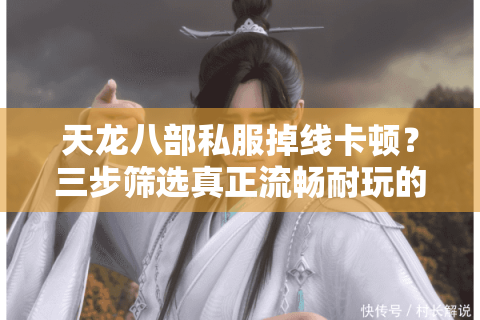 天龙八部私服掉线卡顿？三步筛选真正流畅耐玩的江湖