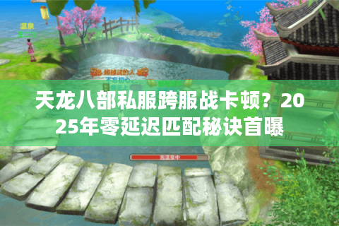 天龙八部私服跨服战卡顿?2025年零延迟匹配秘诀首曝 天龙八部私服跨服战卡顿?2025年零延迟匹配秘诀首曝