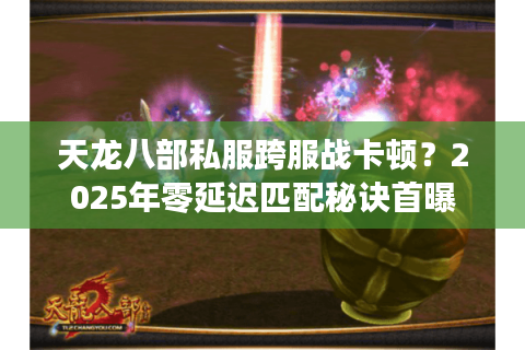 天龙八部私服跨服战卡顿?2025年零延迟匹配秘诀首曝 天龙八部私服跨服战卡顿?2025年零延迟匹配秘诀首曝