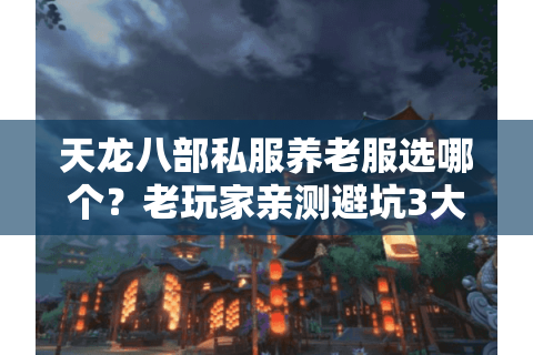 天龙八部私服养老服选哪个?老玩家亲测避坑3大误区 天龙八部私服养老服选哪个?老玩家亲测避坑3大误区