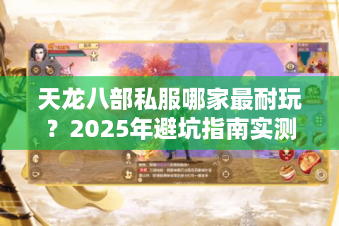 天龙八部私服哪家最耐玩?2025年避坑指南实测三大经典版本 天龙八部私服哪家最耐玩?2025年避坑指南实测三大经典版本