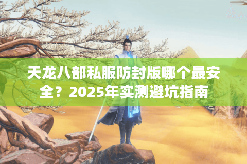 天龙八部私服防封版哪个最安全?2025年实测避坑指南 天龙八部私服防封版哪个最安全?2025年实测避坑指南