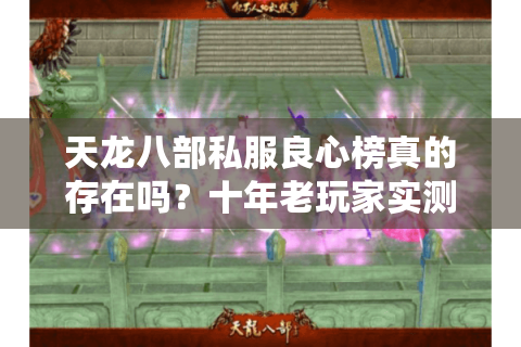 天龙八部私服良心榜真的存在吗？十年老玩家实测防删档秘籍