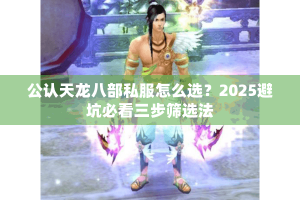 公认天龙八部私服怎么选？2025避坑必看三步筛选法