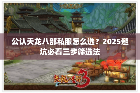 公认天龙八部私服怎么选？2025避坑必看三步筛选法