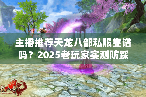 主播推荐天龙八部私服靠谱吗？2025老玩家实测防踩坑指南