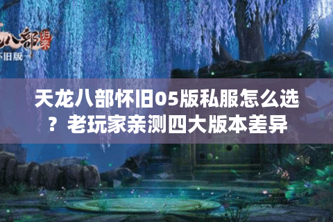天龙八部怀旧05版私服怎么选？老玩家亲测四大版本差异