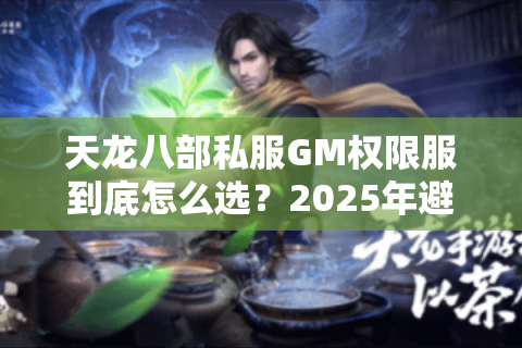 天龙八部私服GM权限服到底怎么选？2025年避坑指南