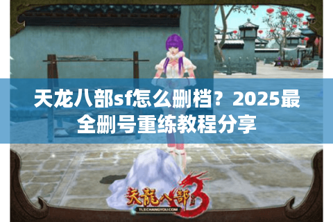 天龙八部sf怎么删档？2025最全删号重练教程分享