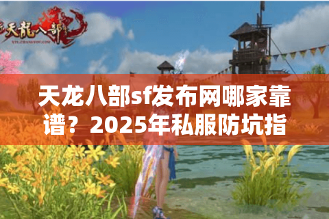 天龙八部sf发布网哪家靠谱？2025年私服防坑指南