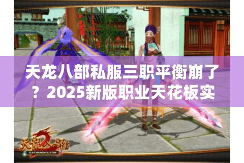 天龙八部私服三职平衡崩了？2025新版职业天花板实测解密