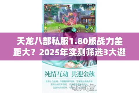 天龙八部私服1.80版战力差距大?2025年实测筛选3大避坑法则 天龙八部私服1.80版战力差距大?2025年实测筛选3大避坑法则