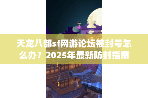 天龙八部sf网游论坛被封号怎么办？2025年最新防封指南