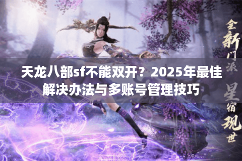 天龙八部sf不能双开？2025年最佳解决办法与多账号管理技巧