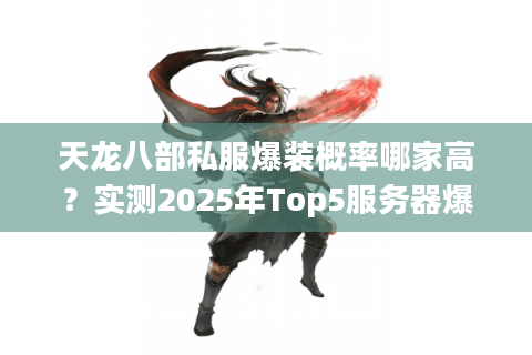 天龙八部私服爆装概率哪家高？实测2025年Top5服务器爆率潜规则