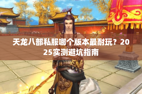 天龙八部私服哪个版本最耐玩？2025实测避坑指南