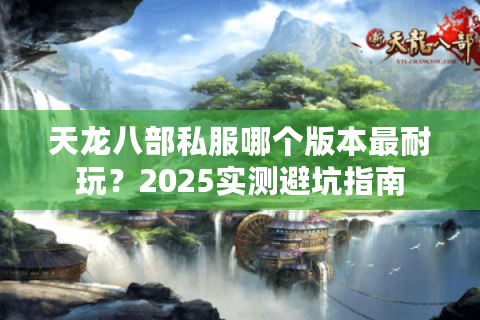 天龙八部私服哪个版本最耐玩？2025实测避坑指南