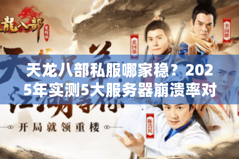 天龙八部私服哪家稳？2025年实测5大服务器崩溃率对比