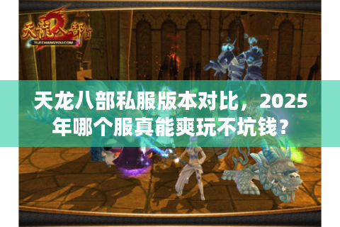 天龙八部私服版本对比,2025年哪个服真能爽玩不坑钱? 天龙八部私服版本对比,2025年哪个服真能爽玩不坑钱?