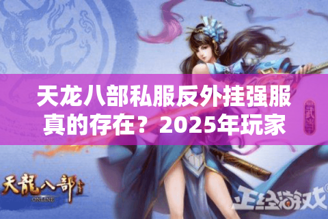 天龙八部私服反外挂强服真的存在？2025年玩家避坑必看的三重验证法