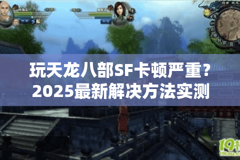 玩天龙八部SF卡顿严重？2025最新解决方法实测有效